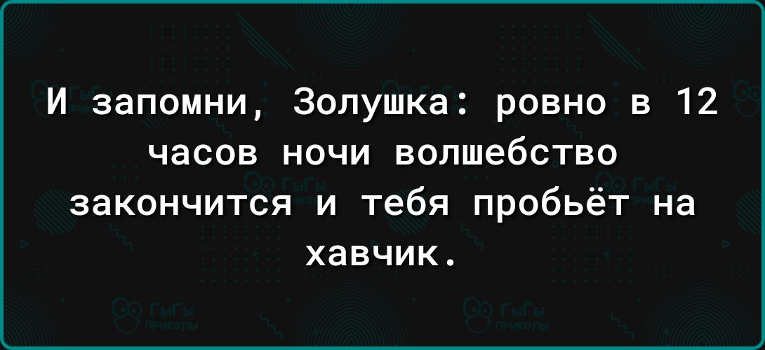 И запомни Золушка ровно в 12 часов ночи волшебство закончится и тебя пробьёт на хавчик