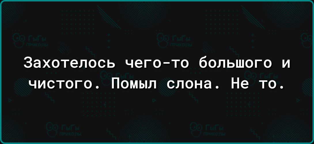 ЗаХОТЕПОСЬ чегото бОПЬШОГО И чистого Помыл слона Не то