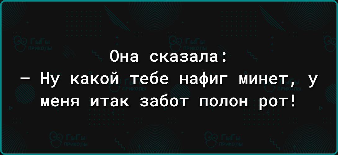 Она сказала Ну какой тебе нафиг минет у меня итак забот полон рот