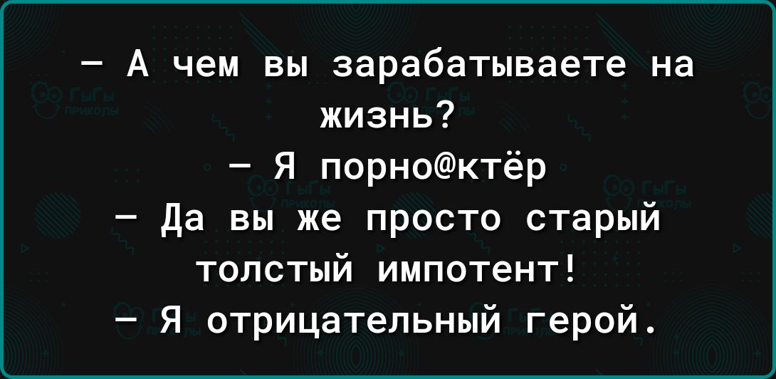 А чем вы зарабатываете на жизнь я порноктёр да вы же просто старый толстый импотент Я отрицательный герой