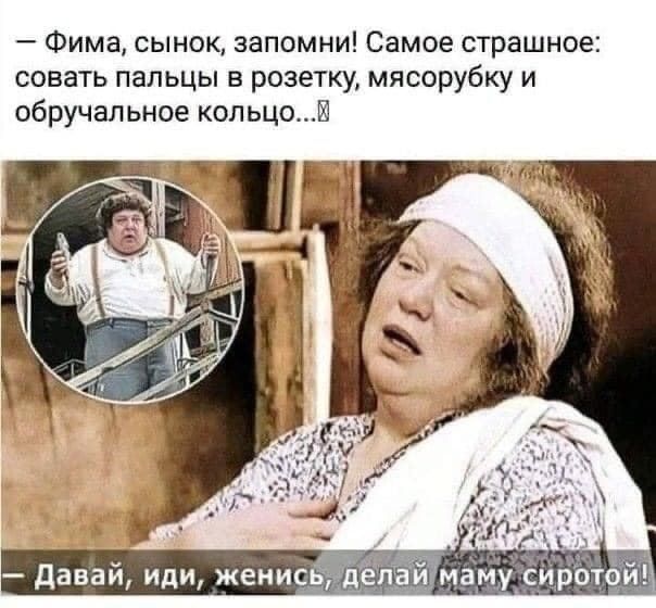 Фима сынок запомни Самое страшное совать пальцы в розетку мясорубку и обручальное кольцо И