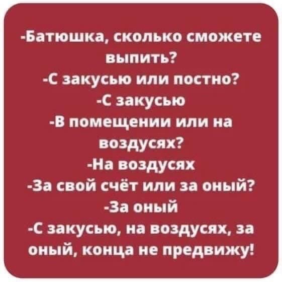 Батошкп сколько сможете выпить С закусыо или постно С закусив в помещении или на воздусях На воздусях За свой счёт или за оный За оный с закусыо но воздусях за оный конца не предвижу