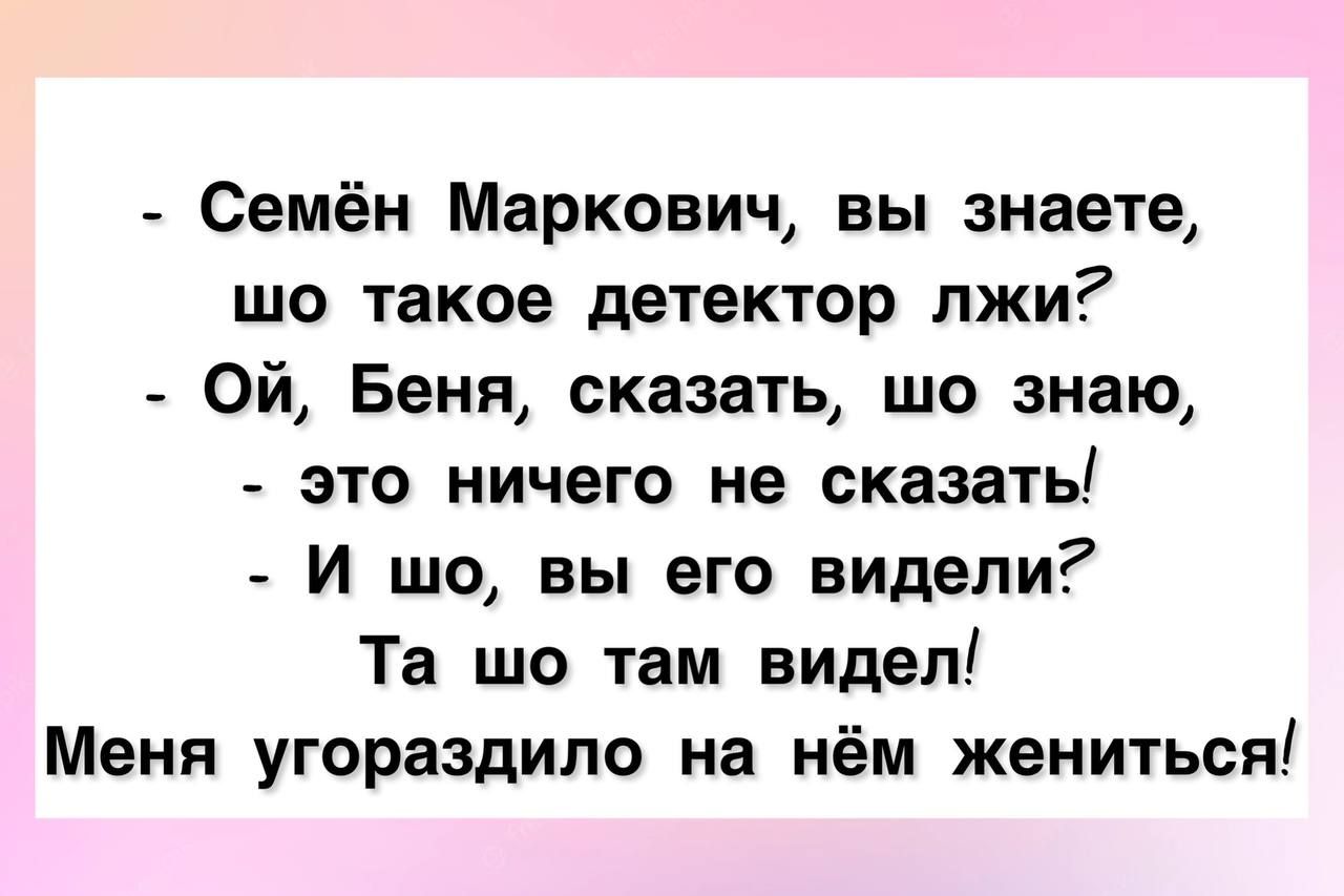 Семён Маркович вы знаете шо такое детектор лжи Ой Беня сказать шо знаю это ничего не сказать И шо вы его видели Та шо там видел Меня угораздило на нём жениться