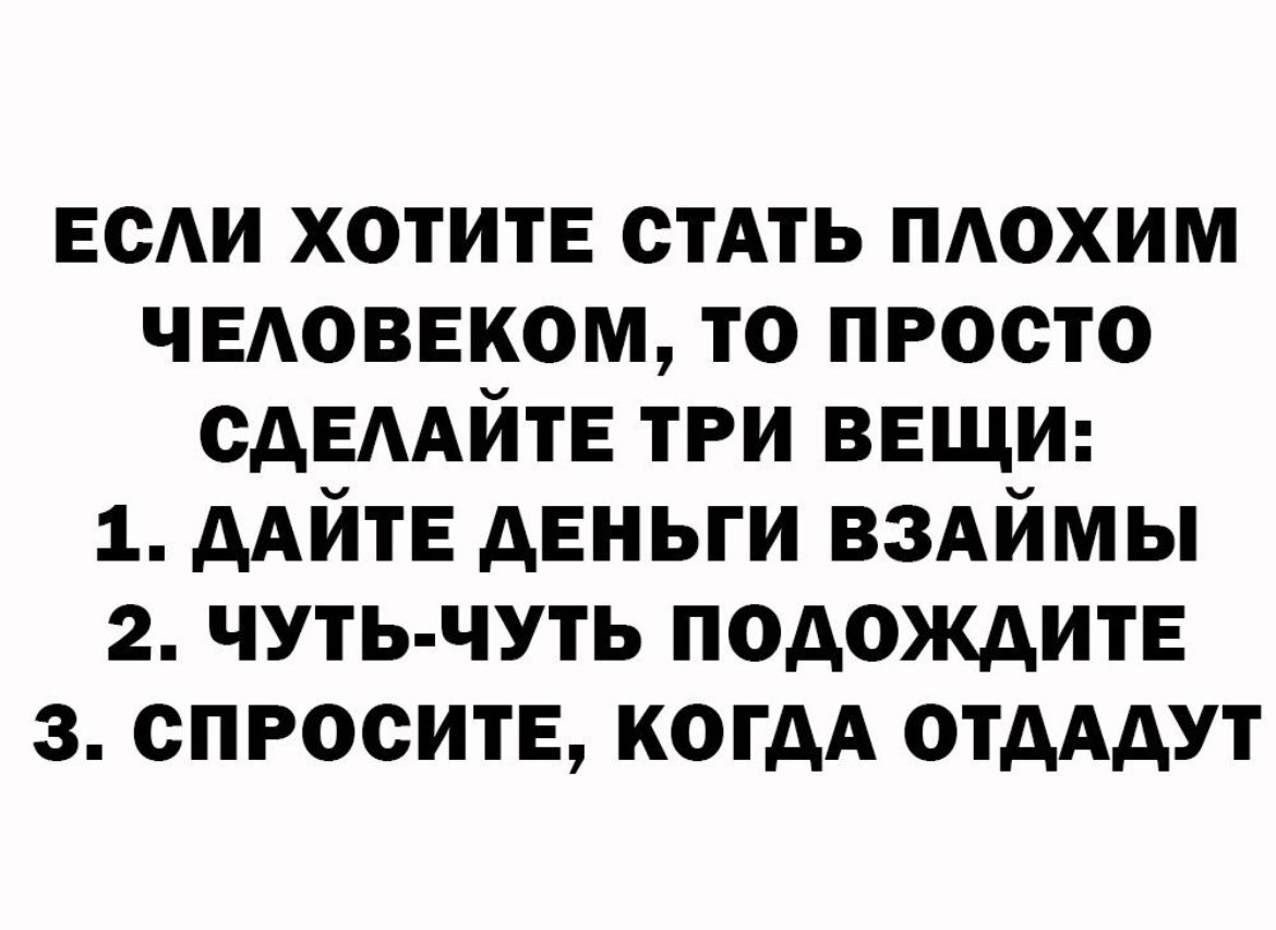 ЕСАИ ХОТИТЕ стАть пдохим ЧЕАОВЕКОМ то просто сдЕААйтЕ три ввщи 1 ААЙТЕ деньги вздймы 2 чуть чуть подождите 3 спросите когдА ОТАААУТ