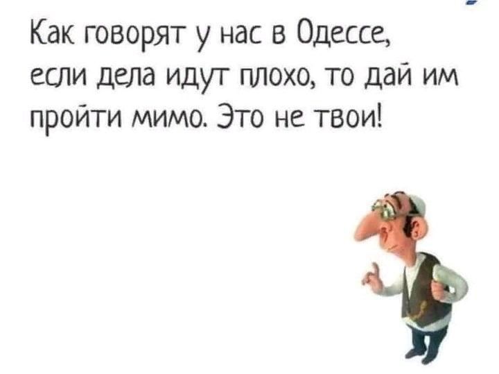 Как говорят у нас в Одессе если дела идут плохо то дай им пройти мимо Это не твои