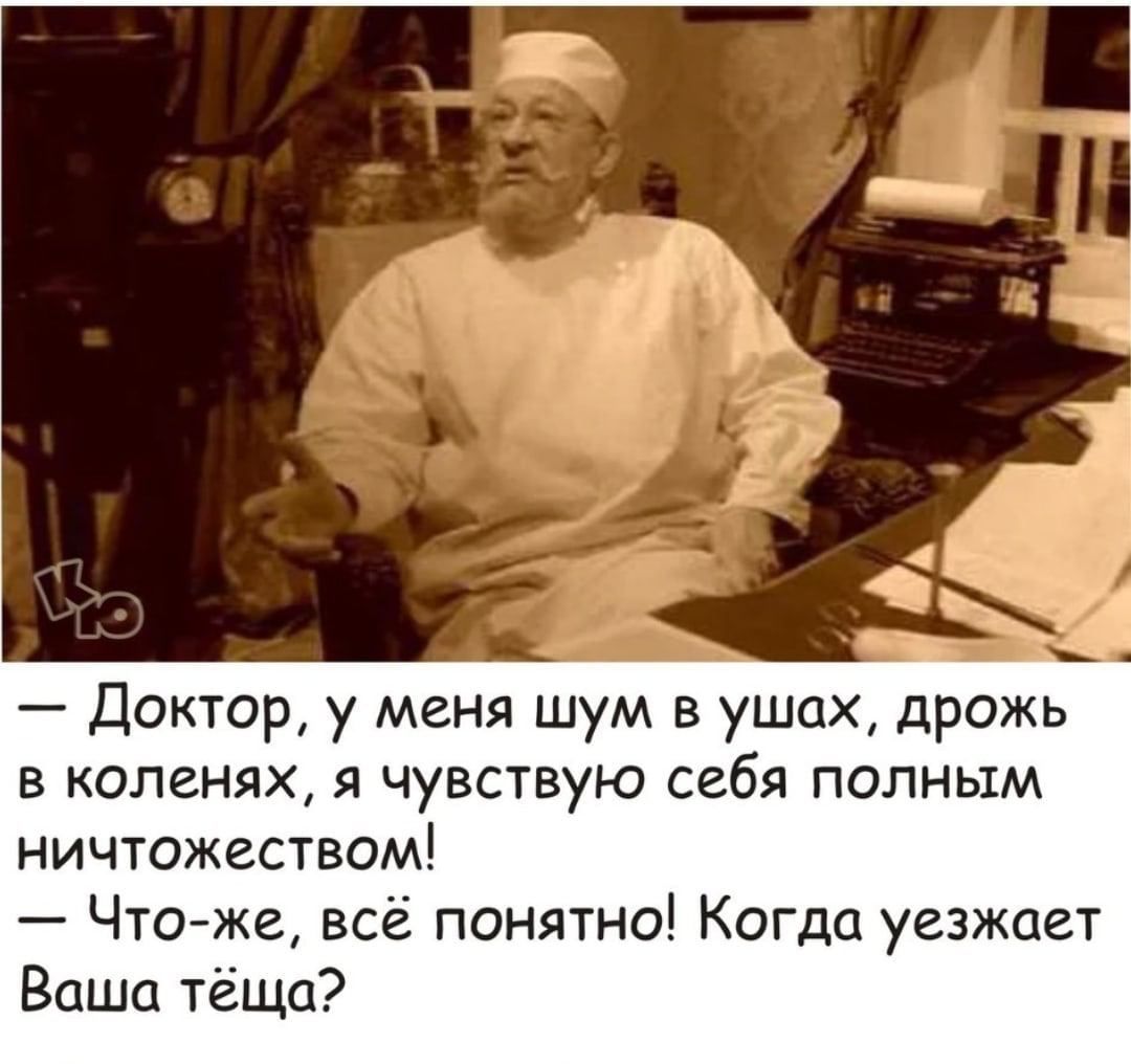 Доктор у меня шум в ушах дрожь В КОПЕНЯХ Я Чувствую СЕБЯ ПОЛНЫМ ничтожеством Что же всё понятно Когда уезжает Ваша тёща
