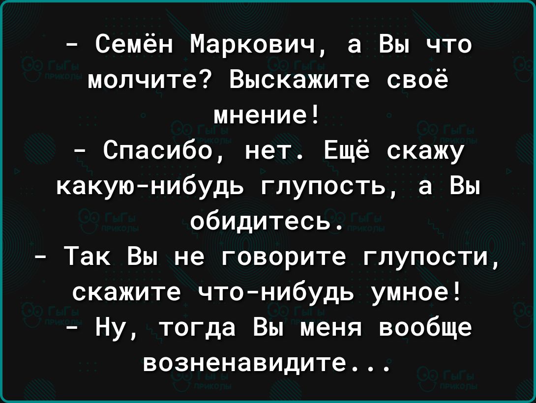 Семён Маркович а Вы что молчите Выскажите своё мнение Спасибо нет Ещё скажу какуюнибудь глупость а Вы обидитесь Так Вы не говорите глупости скажите чтонибудь умное Ну тогда Вы меня вообще возненавидите