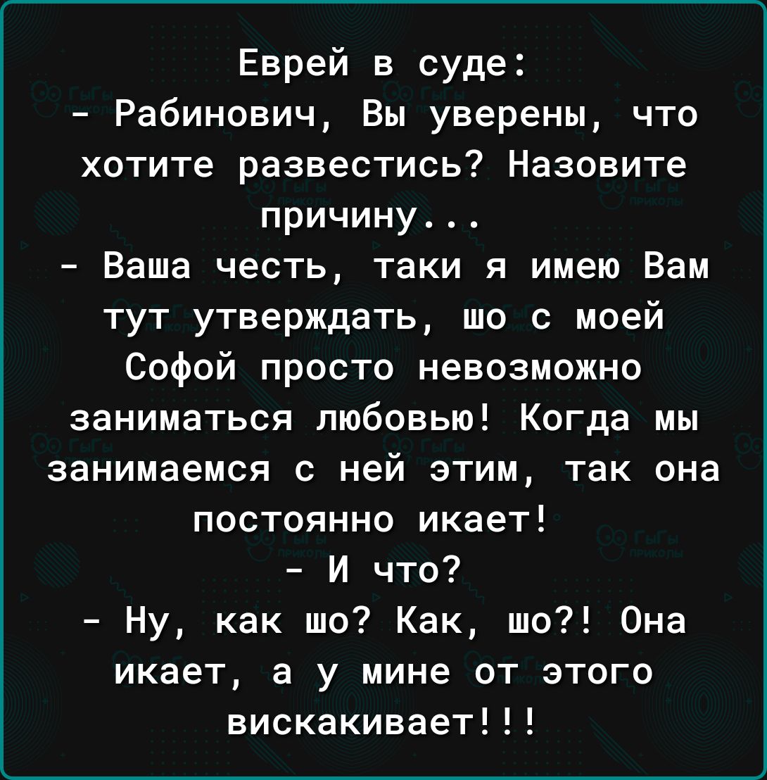 Еврей в суде Рабинович Вы уверены что хотите развестись Назовите причину Ваша честь таки я имею Вам тут утверждать шо с моей Софой просто невозможно заниматься любовью Когда мы занимаемся с ней этим так она постоянно икает И что Ну как шо Как шо Она икает а у мине от этого вискакиваетН