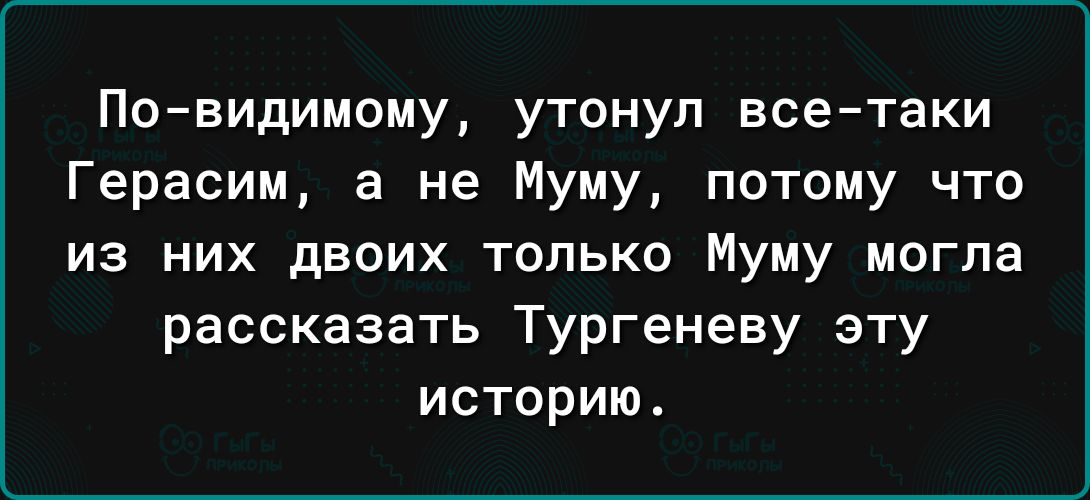 По видимому утонул все таки Герасим а не Муму потому что ИЗ НИХ дВОИХ ТОЛЬКО Муму МОГПа рассказать Тургеневу эту ИСТОРИЮ