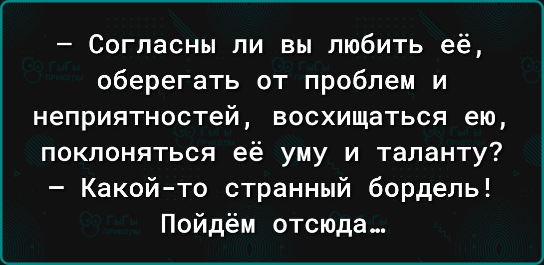 Согласны ли вы любить её оберегать от проблем и неприятностей восхищаться ею поклоняться её уму и таланту Какойто странный бордель Пойдём отсюда