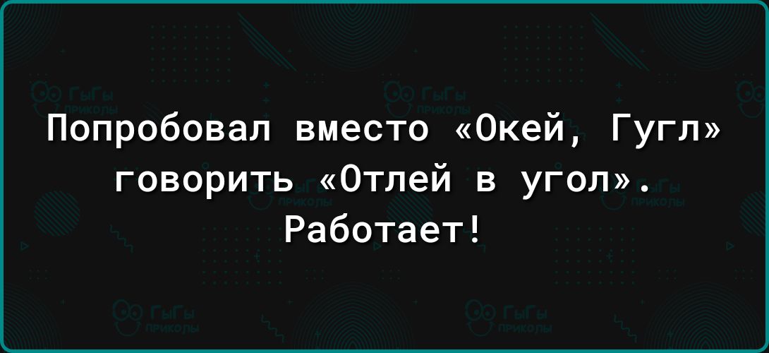 Попробовал вместо Окей Гугл говорить Отпей в угол Работает