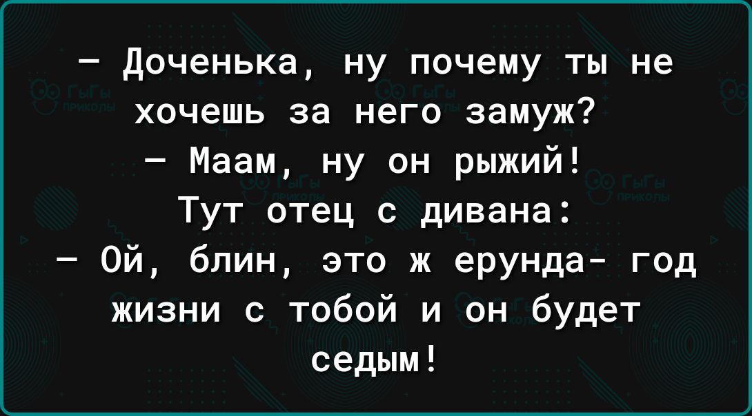 Доченька ну почему ты не хочешь за него замуж Маам ну он рыжий Тут отец с дивана Ой блин это ж ерунда год жизни с тобой и он будет седым