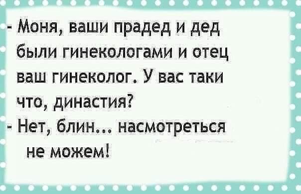 Моня ваши прадед и дед были гинекологами и отец ваш гинеколог У вас таки что династия Нет блин насмотреться не можем