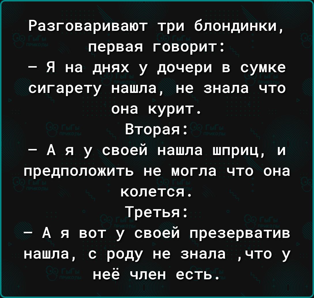 Разговаривают три блондинки первая говорит Я на днях у дочери в сумке сигарету нашла не знала что она курит Вторая А я у своей нашла шприц и предположить не могла что она колется Третья А я вот у своей презерватив нашла с роду не знала что у неё член есть