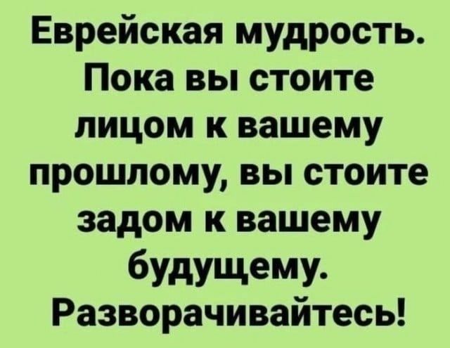 Еврейская мудрость Покавьпстоите лицом к вашему прошлому вы стоите задом к вашему будущему Разворачивайтесь