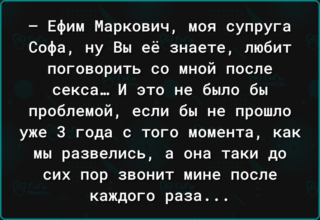 Ефим Маркович моя супруга Софа ну Вы её знаете любит поговорить со мной после секса И это не было бы проблемой если бы не прошло уже 3 года с того момента как мы развелись а она таки до сих пор звонит мине после каждого раза - выпуск №1805347