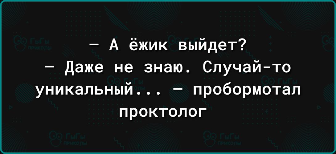 А ёжик выйдет даже не знаю Случайто уникальный пробормотал проктолог