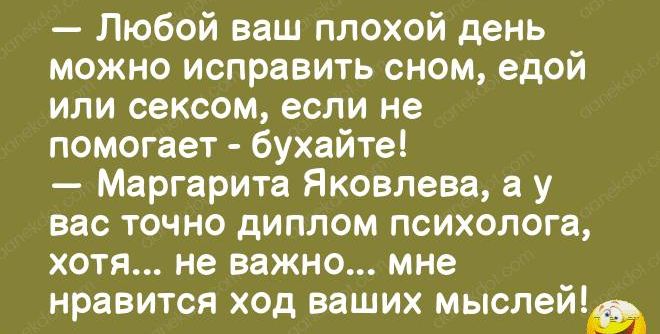 Любой ваш плохой день можно исправить сном едой или сексом если не помогает бухайтеі Маргарита Яковлева а у вас точно диплом психолога хотя не важно мне нравится ход ваших мыслей
