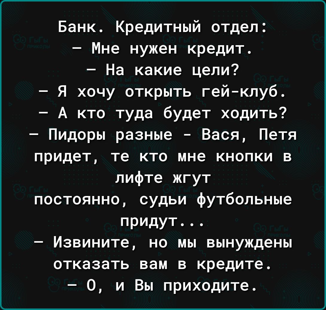 Банк Кредитный отдел Мне нужен кредит На какие цели Я хочу открыть гейклуб А кто туда будет ходить Пидоры разные Вася Петя придет те кто мне кнопки в лифте жгут постоянно судьи футбольные придут Извините но мы вынуждены отказать вам в кредите 0 и Вы приходите