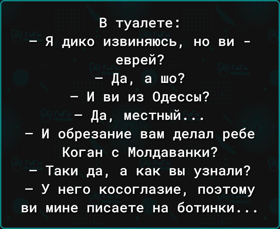 В туалете Я дико извиняюсь но ви еврей да а шо И ви из Одессы Да местный И обрезание вам депап ребе Коган с Молдаванки Таки да а как вы узнали У него косоглазие поэтому ви мине писаете на ботинки