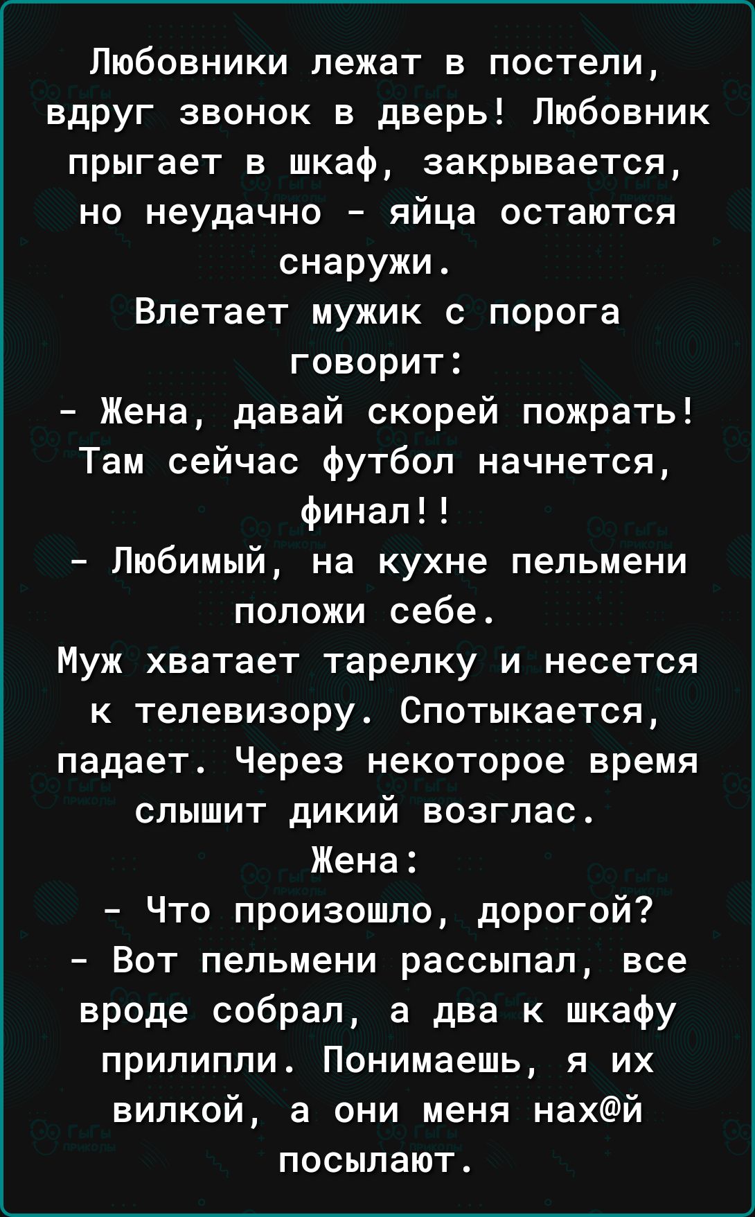 Любовники лежат в постели вдруг звонок в дверь Любовник прыгает в шкаф  закрывается но неудачно яйца остаются снаружи Впетает мужик с порога  говорит Жена давай скорей пожрать Там сейчас футбол начнется финал