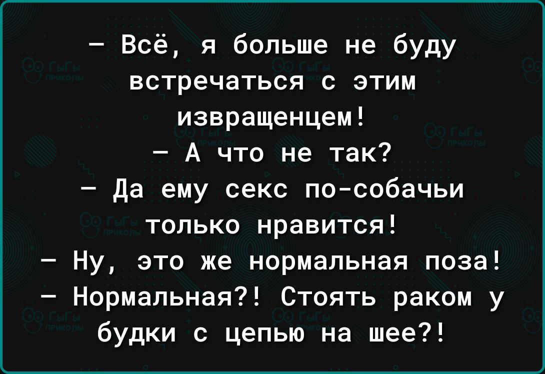 Всё я больше не буду встречаться с этим извращенцем А что не так да ему секс поссбачьи только нравится Ну это же нормальная поза Нормальная Стоять раком у будки с цепью на шее