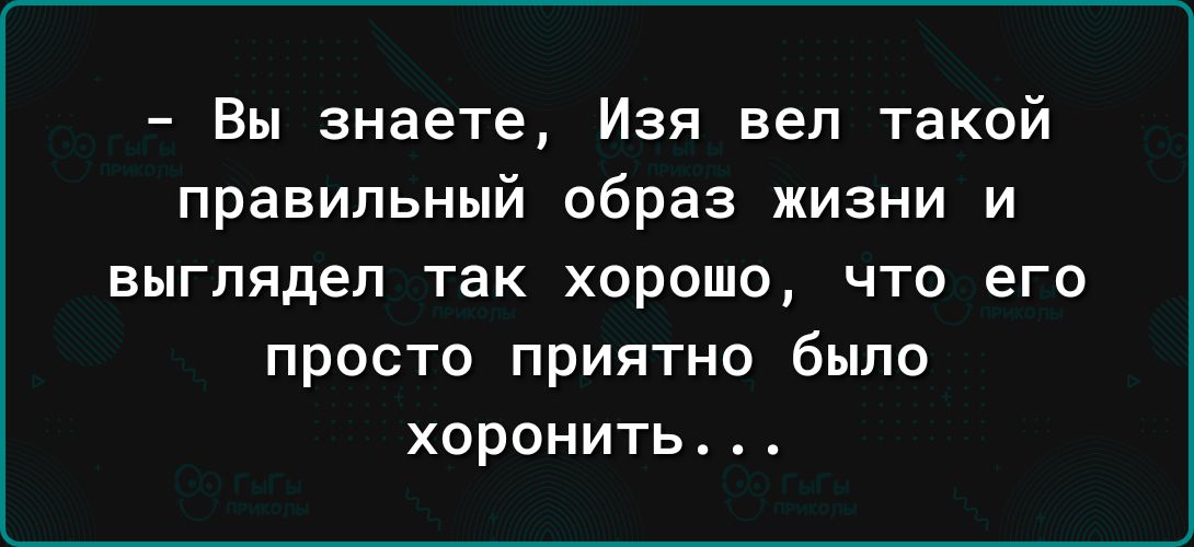 Вы знаете Изя веп такой правильный образ жизни и выглядел так хорошо что его просто приятно было хоронить