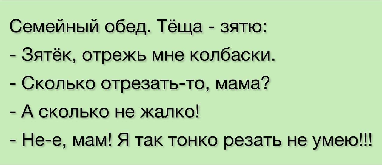Семейный обед Тёща зятю Зятёк отрежь мне колбаски Сколько отрезатьто мама А сколько не жалко Нее мам Я так тонко резать не умею