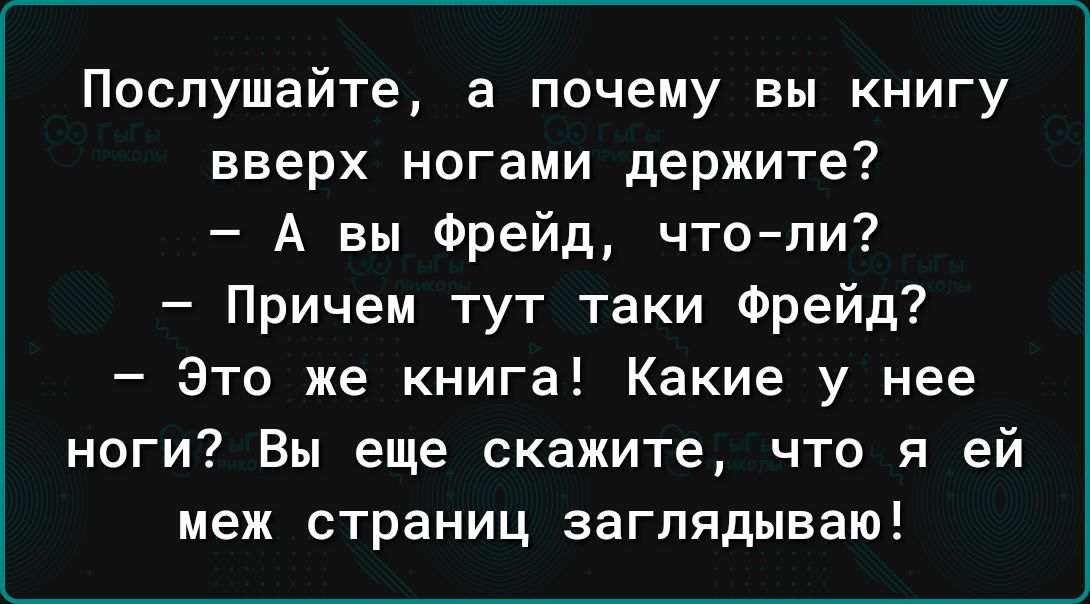 Послушайте а почему вы книгу вверх ногами держите А вы Фрейд чтоли Причем тут таки Фрейд Это же книга Какие у нее ноги Вы еще скажите что я ей меж страниц заглядываю