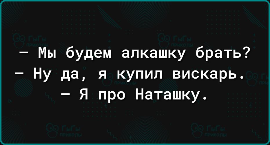 Мы будем алкашку брать Ну да я купил вискарь Я про Наташку