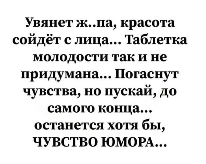 Увянет жпа красота сойдёт с лица Таблетка молодости так и не придумана Погаснут чувства но пускай до самого конца останется хотя бы ЧУВСТВО ЮМОРА