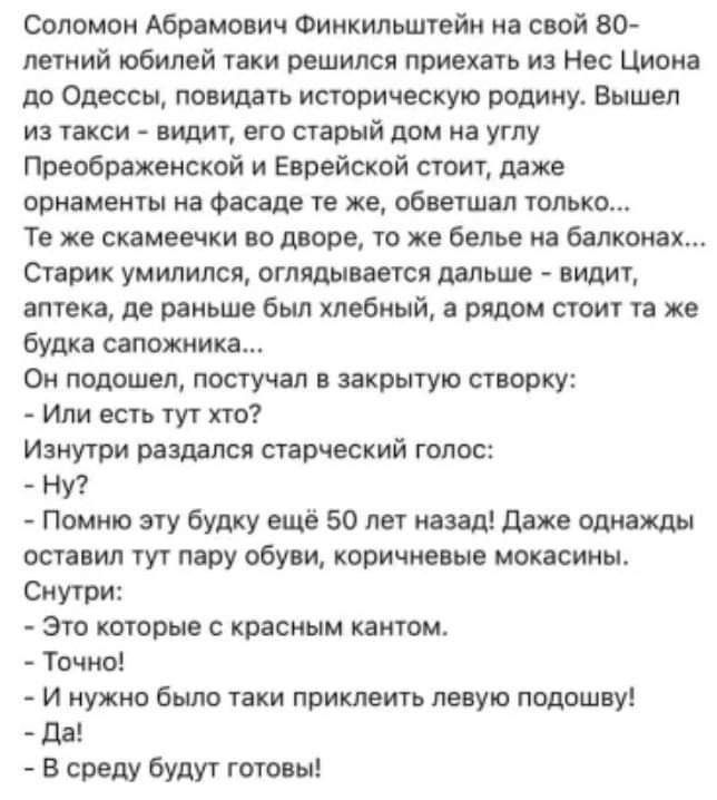 Соломон Абрамович Фиикильштвйи сюй в0 леший юбилей пки решился приехать и Нес Циона до Одессы повидать историческую рощ ии Вышел из такси вили ет старый дом на углу Преображенской и Еврейской сюит даже орнаменты иа Фасада те же обитал только Те же скамеечки во дворе то же белье на балконах Старик умилился оглядывается дальше вид аптека де раньше был хлебный я рядом сижу и же буша сапожника Ои подт