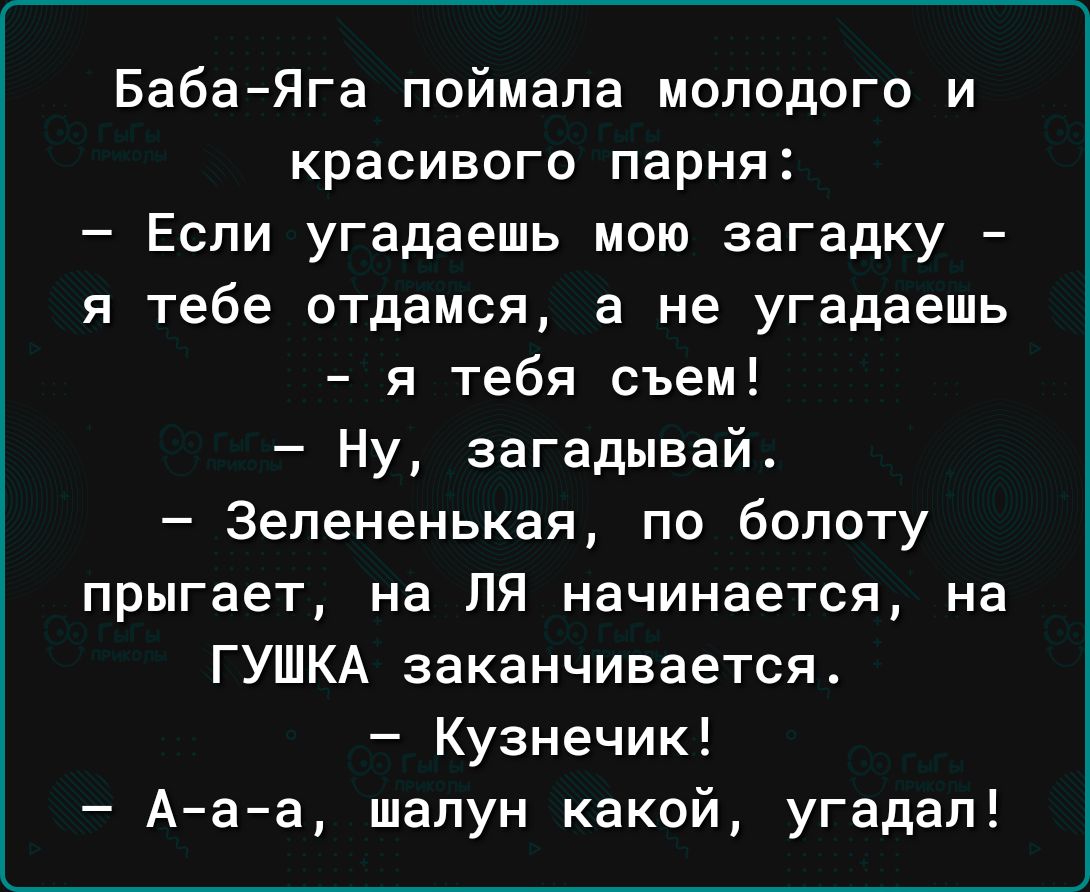 БабаЯга поймала молодого и красивого парня Если угадаешь мою загадку я тебе отдамся а не угадаешь я тебя съем Ну загадывай 3епененькая по болоту прыгает на ЛЯ начинается на ГУШКА заканчивается Кузнечик Ааа шапун какой угадал