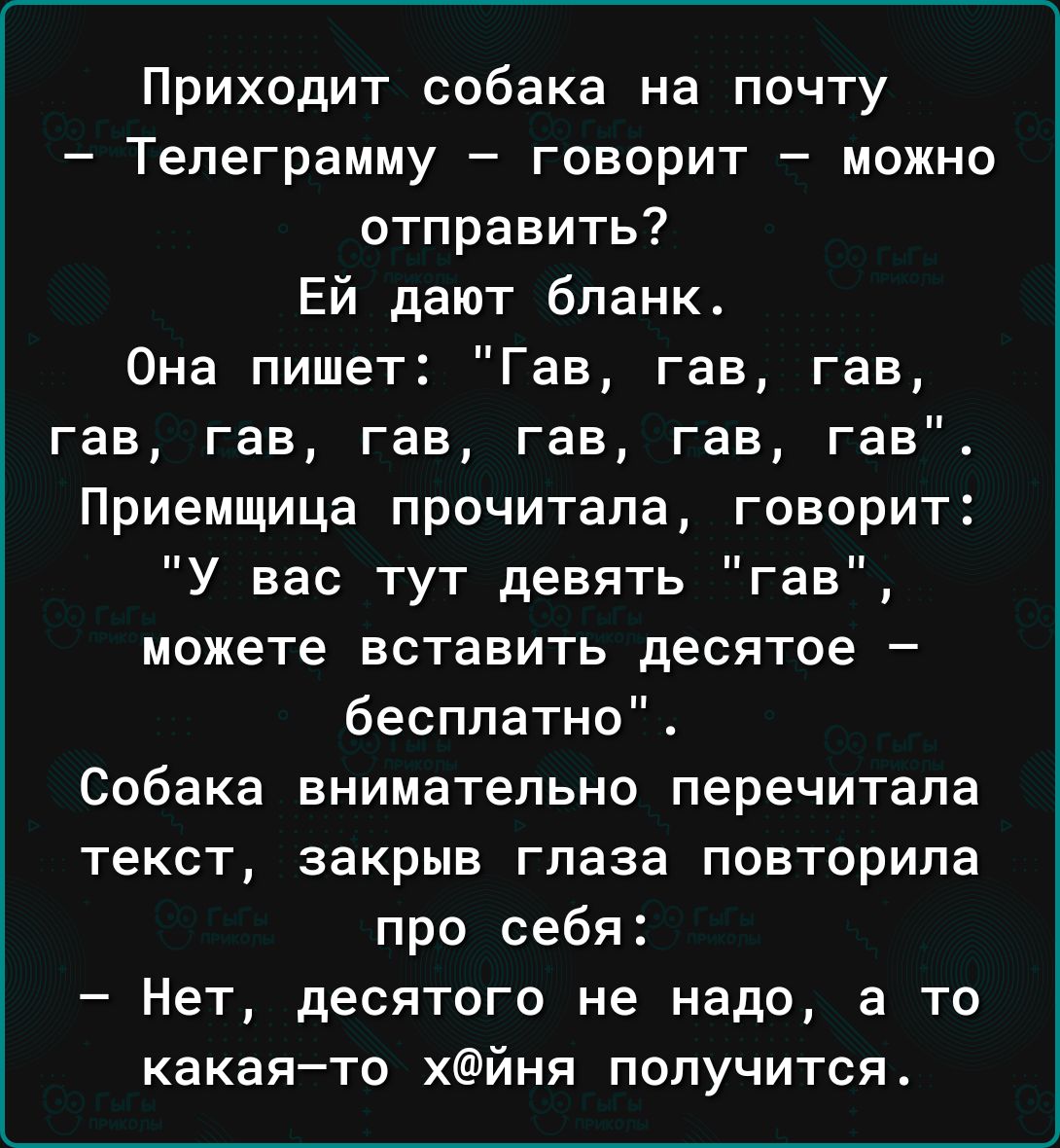 Приходит собака на почту Тепеграмму говорит можно отправить Ей дают бланк Она пишет Гав гав гав гав гав гав гав гав гав Приемщица прочитала говорит У вас тут девять гав можете вставить десятое бесплатно Собака внимательно перечитала текст закрыв глаза повторила про себя Нет десятого не надо а то какая то хйня получится