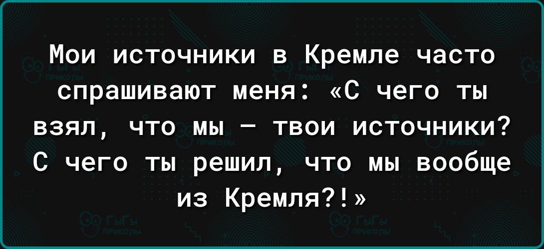 Мои источники в Кремле часто спрашивают меня С чего ты взял что мы твои источники С чего ты решил что мы вообще из Кремля