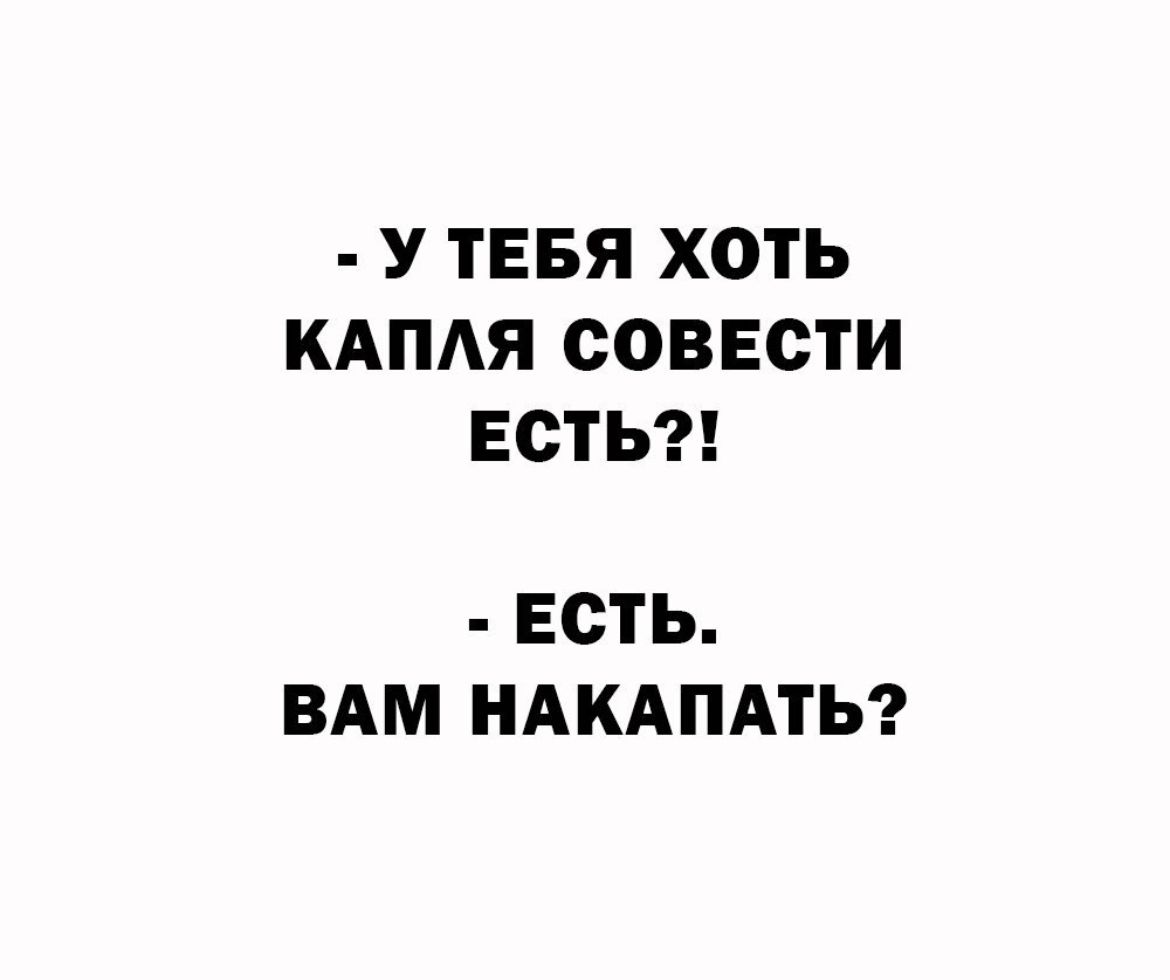 У ТЕБЯ ХОТЬ КАПЯ СОВЕСТИ ЕСТЬ ЕСТЬ ВАМ НАКАПАТЬ