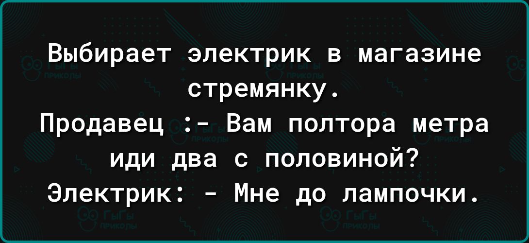 Выбирает электрик в магазине стремянку Продавец Вам полтора метра иди два с половиной Электрик Мне до лампочки