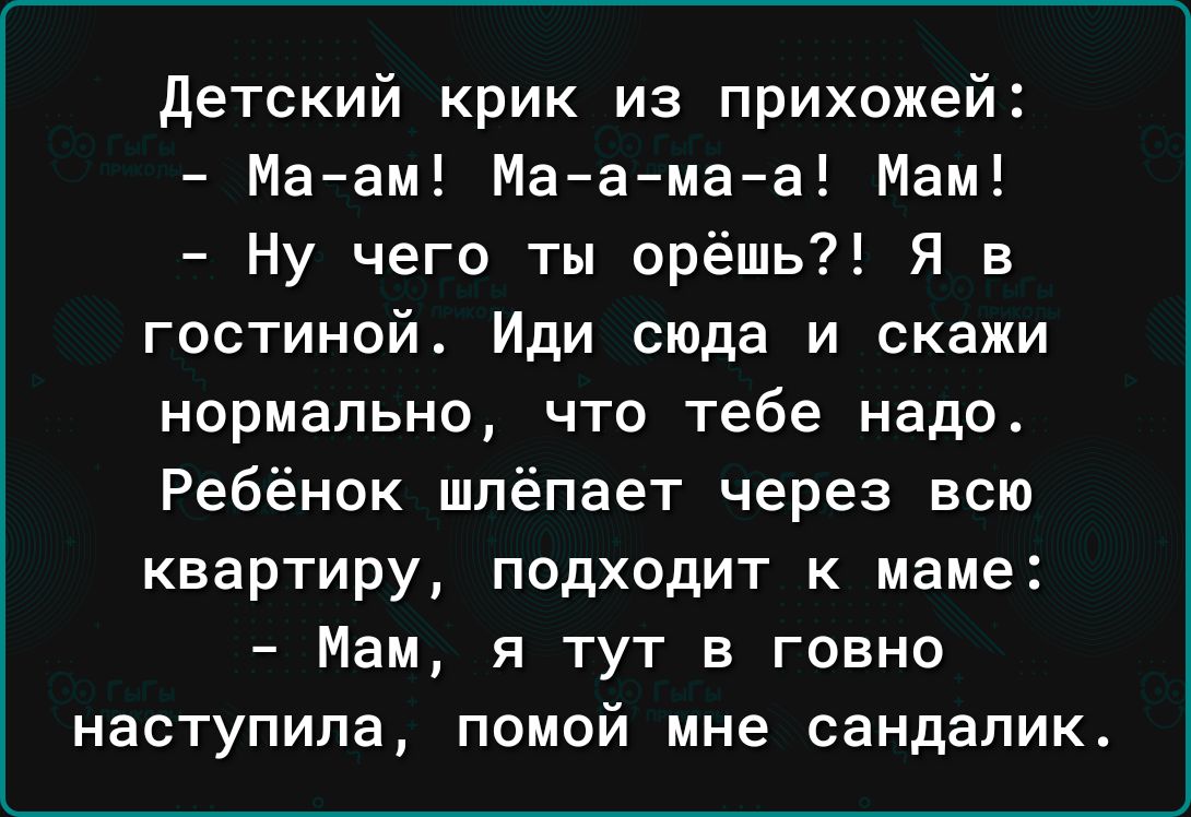 детский крик из прихожей Маам Маамаа Мам Ну чего ты орёшь Я в гостиной Иди сюда и скажи нормально что тебе надо Ребёнок шпёпает через всю квартиру подходит к маме Мам я тут в говно наступила помой мне сандапик