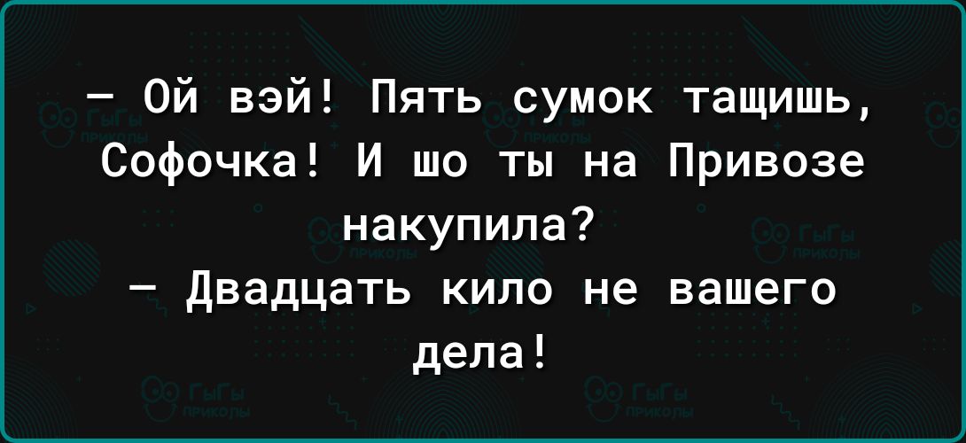 Ой вай Пять сумок тащишь Софочка И то ты на Привозе накупила двадцать кило не вашего дела