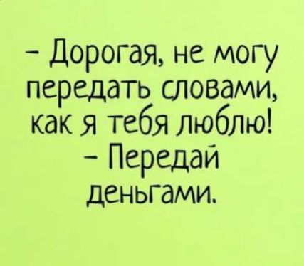 Дорогая не могу передать словами как я тебя люблю Передай деньгами