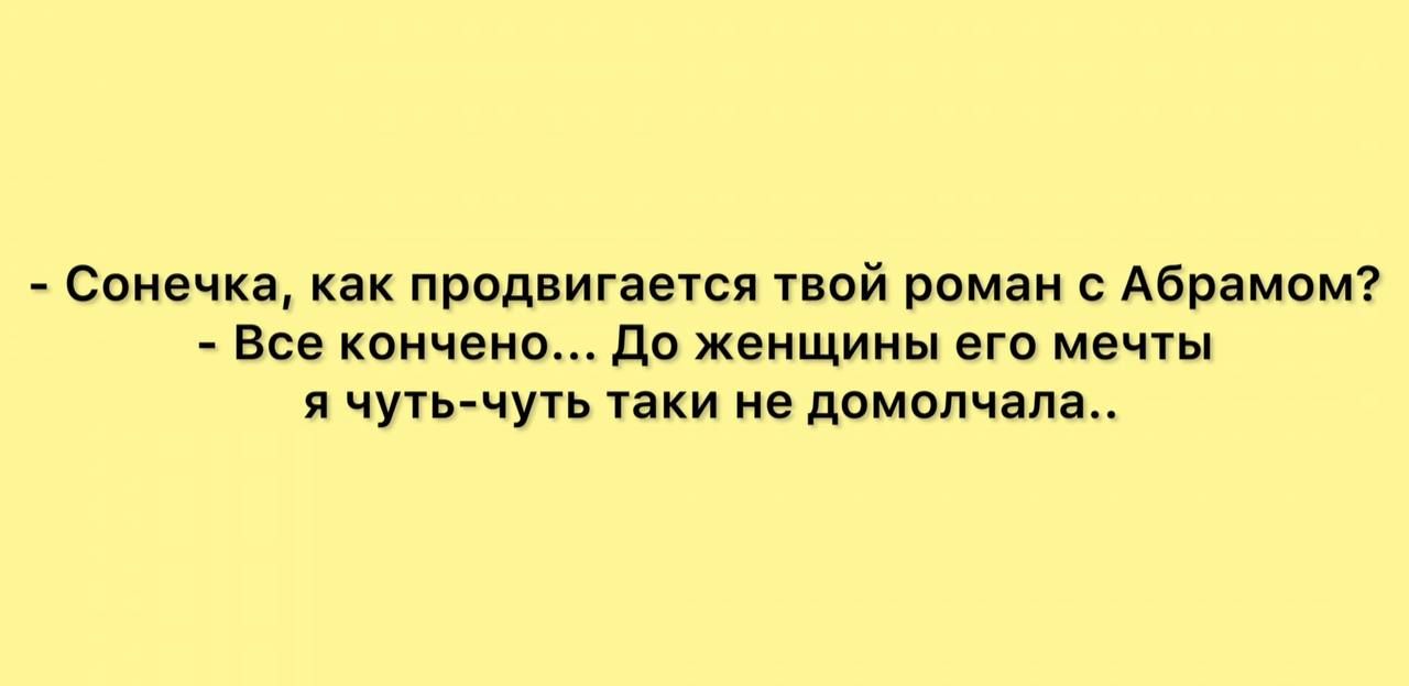 Сонечка как продвигается твой роман Абрамом Все кончено до женщины его мечты и чуть чуть аки не помотала