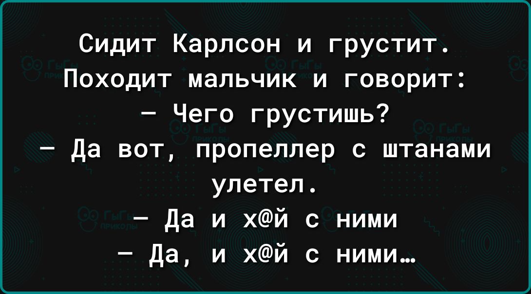 Сидит Карлсон и грустит Походит мальчик и говорит Чего грустишь да вот пропеллер с штанами улетел да и хй с ними да и хй с ними