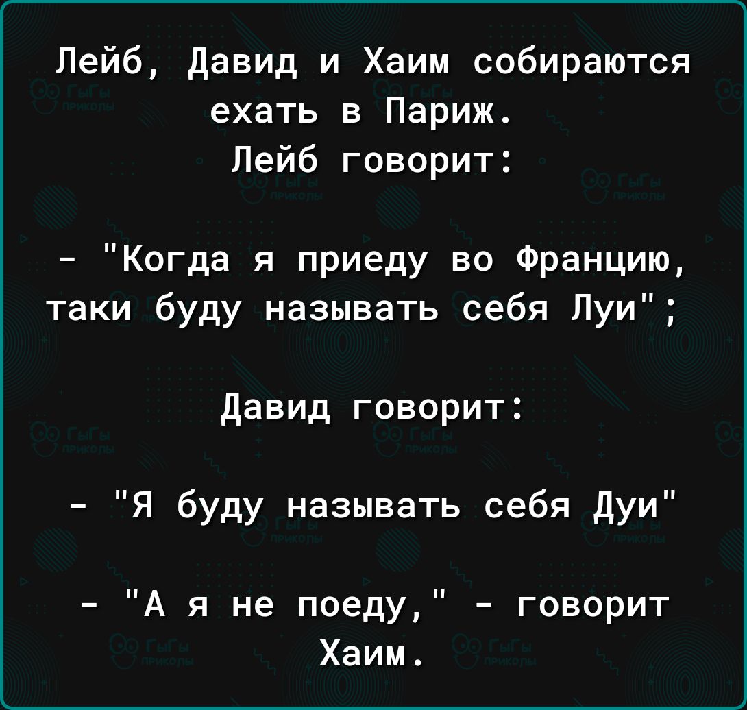 Лейб давид и Хаим собираются ехать в Париж Лейб говорит Когда я приеду во Францию таки буду называть себя Пуи давид говорит Я буду называть себя дуи А я не поеду говорит Хаим