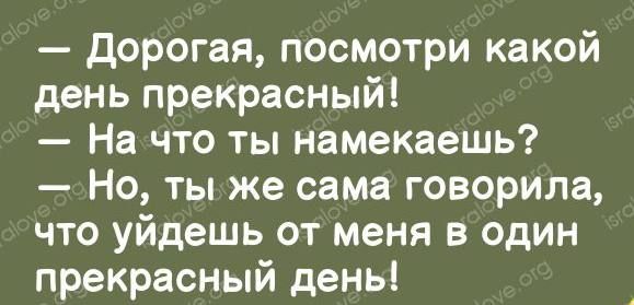 Дорогая посмотри какой день прекрасный На что ты намекаешь Но ты же сама говорила что уйдешь от меня в один прекрасный день