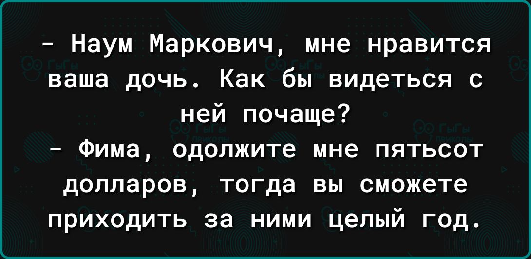 Наум Маркович мне нравится ваша дочь Как бы видеться с ней почаще Фима одолжите мне пятьсот долларов тогда вы сможете приходить за ними целый год