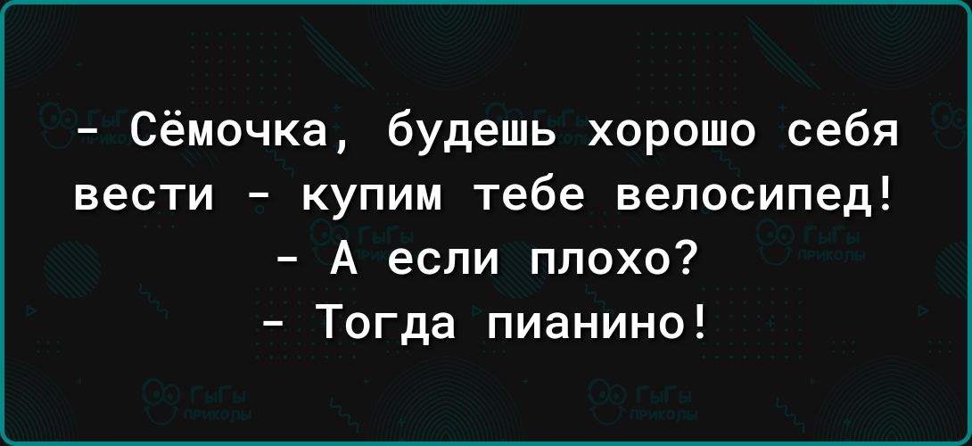 Сёмочка будешь хорошо себя вести купим тебе велосипед А если плохо Тогда пианино