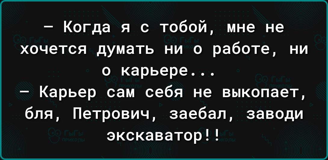 Когда я с тобой мне не хочется думать ни о работе ни о карьере Карьер сам себя не выкопает бля Петрович заебал заведи экскаватор