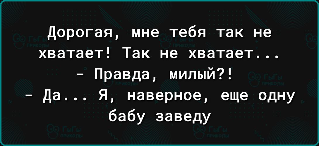 дорогая мне тебя так не хватает Так не хватает Правда милый да Я наверное еще одну бабу заведу