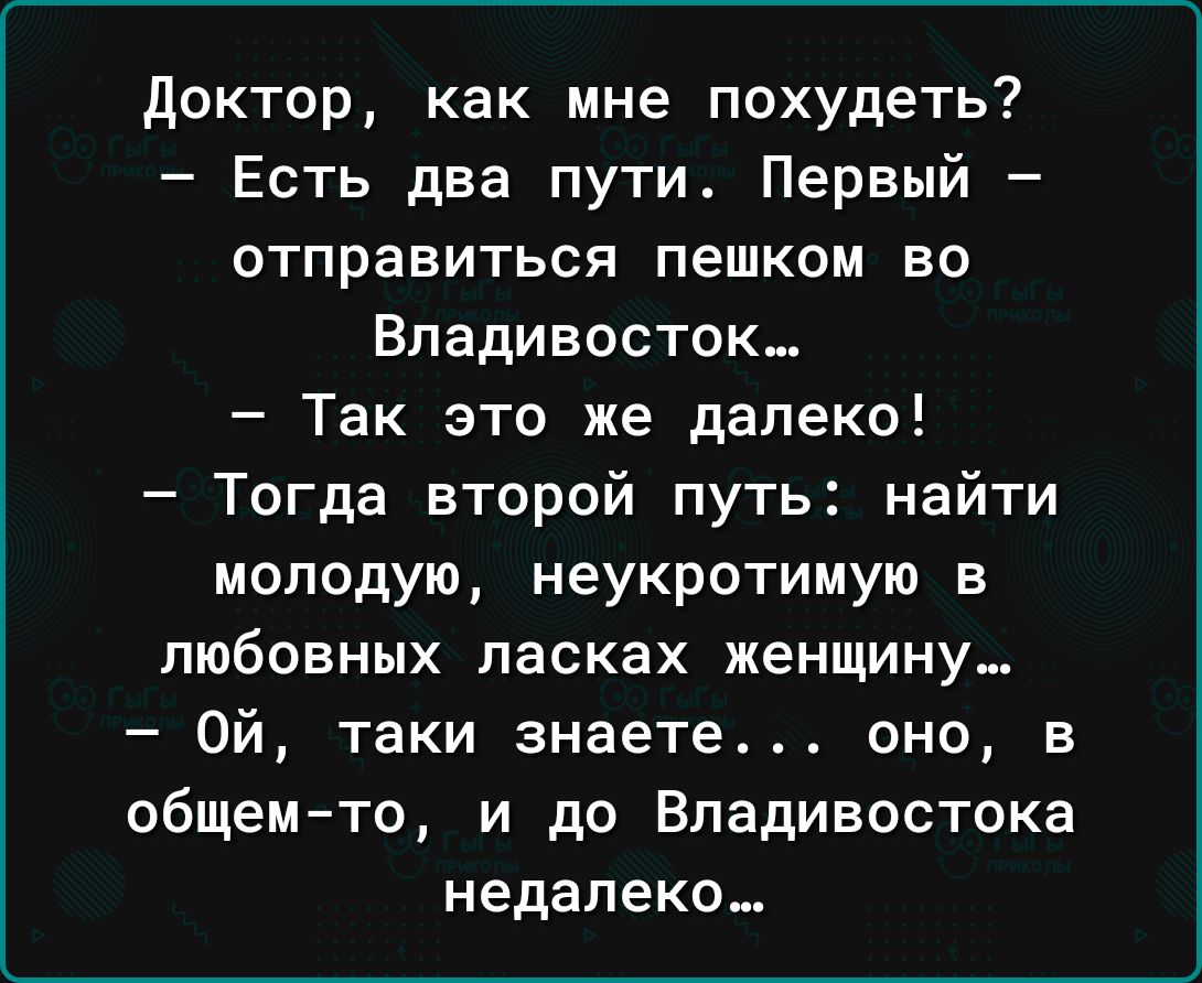 доктор как мне похудеть Есть два пути Первый отправиться пешком во Владивосток Так это же далеко Тогда второй путь найти молодую неукротимую в любовных ласках женщину Ой таки знаете оно в общем то и до Владивостока недалеко