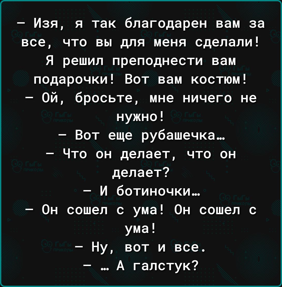 Изя я так благодарен вам за все что вы для меня сделали Я решил преподнести вам подарочки Вот вам костюм Ой бросьте мне ничего не нужно Вот еще рубашечка Что он делает что он делает И ботиночки Он сошел с ума Он сошел с ума Ну вот и все А галстук